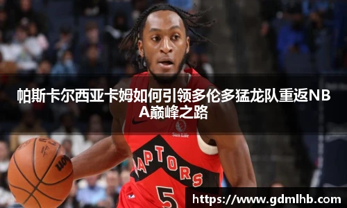 帕斯卡尔西亚卡姆如何引领多伦多猛龙队重返NBA巅峰之路