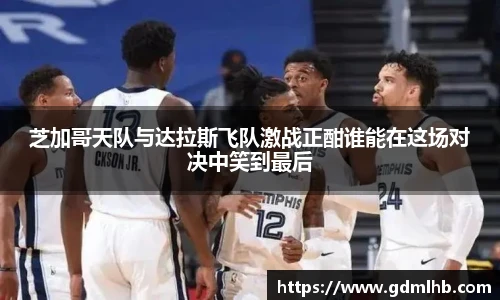 芝加哥天队与达拉斯飞队激战正酣谁能在这场对决中笑到最后