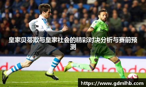 皇家贝蒂欺与皇家社会的精彩对决分析与赛前预测
